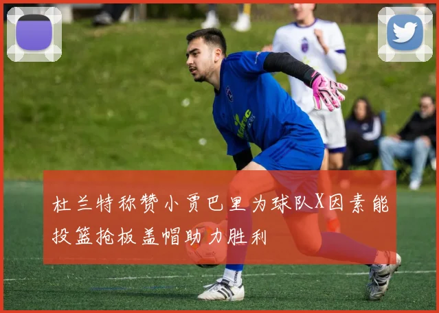 杜兰特称赞小贾巴里为球队X因素能投篮抢板盖帽助力胜利