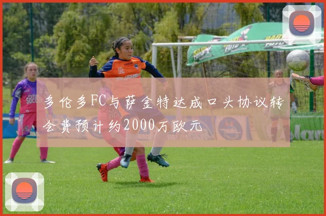 多伦多FC与萨金特达成口头协议转会费预计约2000万欧元