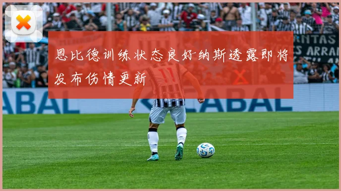 恩比德训练状态良好纳斯透露即将发布伤情更新