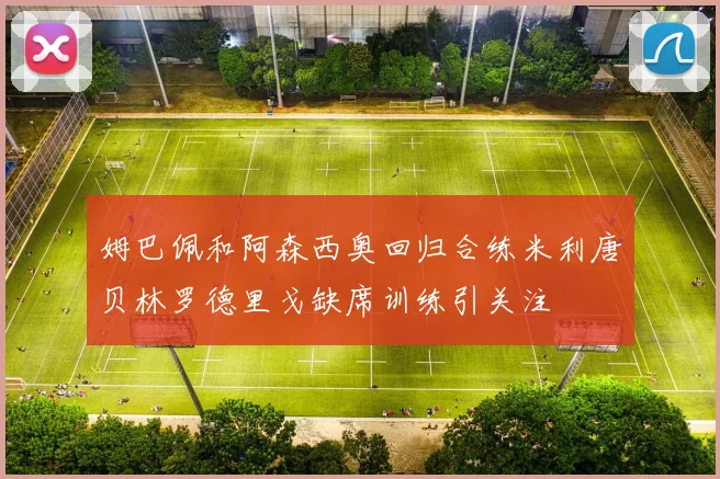 姆巴佩和阿森西奥回归合练米利唐贝林罗德里戈缺席训练引关注