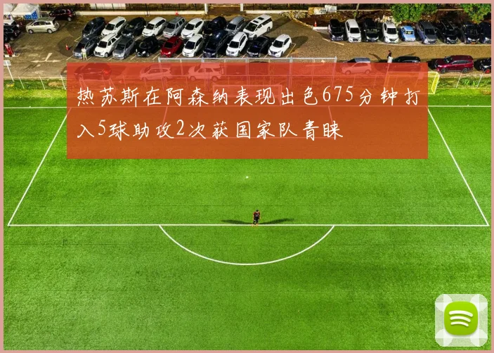热苏斯在阿森纳表现出色675分钟打入5球助攻2次获国家队青睐