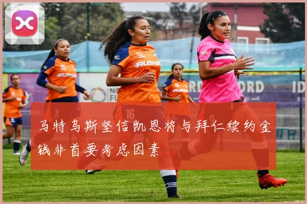 马特乌斯坚信凯恩将与拜仁续约金钱非首要考虑因素