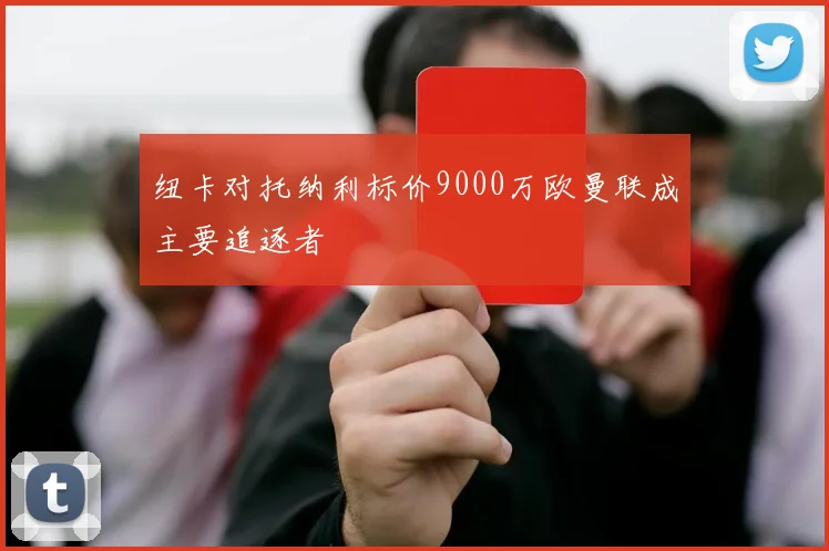纽卡对托纳利标价9000万欧曼联成主要追逐者