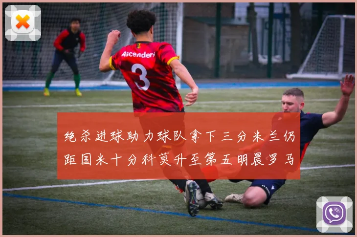 绝杀进球助力球队拿下三分米兰仍距国米十分科莫升至第五明晨罗马对决尤文