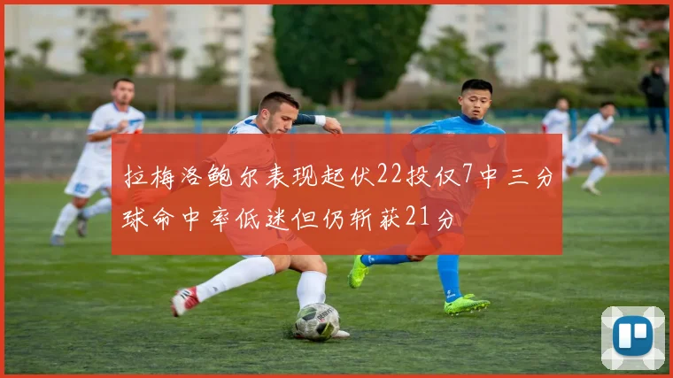 拉梅洛鲍尔表现起伏22投仅7中三分球命中率低迷但仍斩获21分