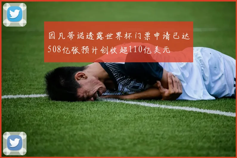 因凡蒂诺透露世界杯门票申请已达508亿张预计创收超110亿美元