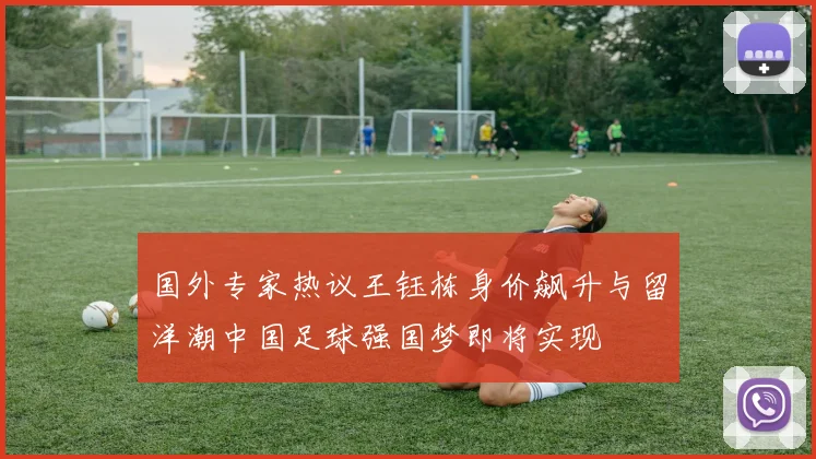 国外专家热议王钰栋身价飙升与留洋潮中国足球强国梦即将实现