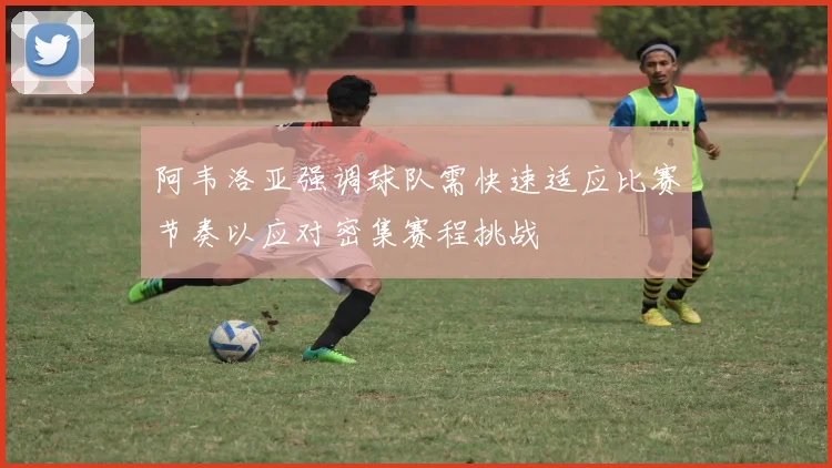 阿韦洛亚强调球队需快速适应比赛节奏以应对密集赛程挑战