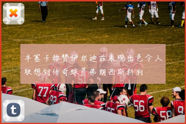 丰塞卡称赞伊尔迪兹表现出色令人联想到传奇球员弗朗西斯科利