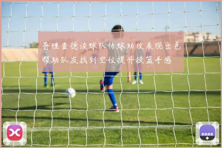普理查德谈球队传球助攻表现出色帮助队友找到空位提升投篮手感