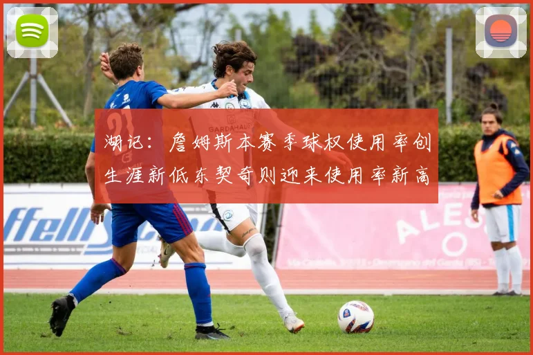 湖记：詹姆斯本赛季球权使用率创生涯新低东契奇则迎来使用率新高