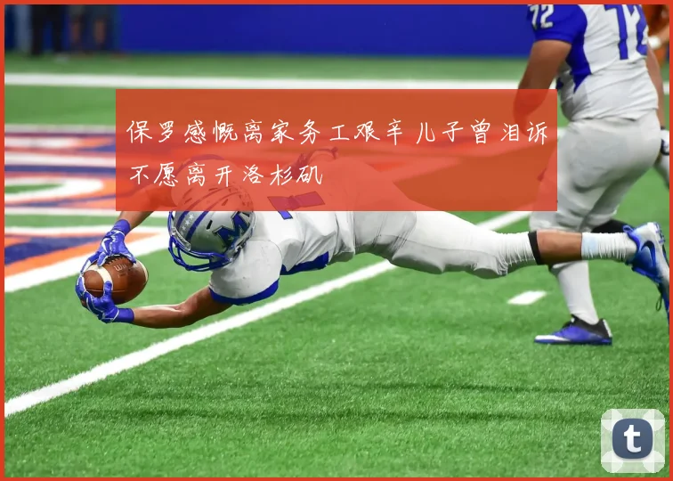 保罗感慨离家务工艰辛儿子曾泪诉不愿离开洛杉矶