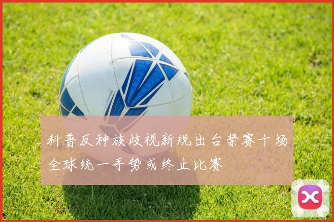 科普反种族歧视新规出台禁赛十场全球统一手势或终止比赛