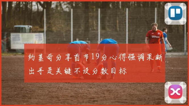 约基奇分享首节19分心得强调果断出手是关键不设分数目标