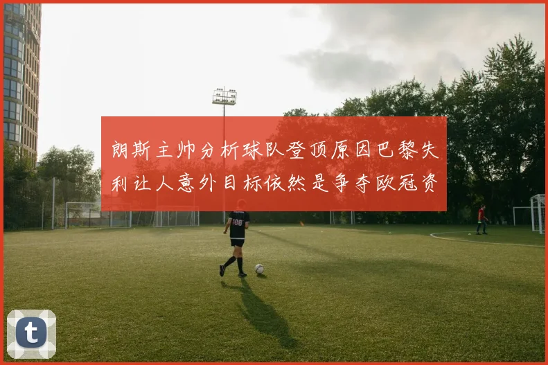 朗斯主帅分析球队登顶原因巴黎失利让人意外目标依然是争夺欧冠资格
